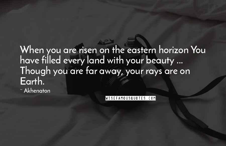 Akhenaton Quotes: When you are risen on the eastern horizon You have filled every land with your beauty ... Though you are far away, your rays are on Earth.