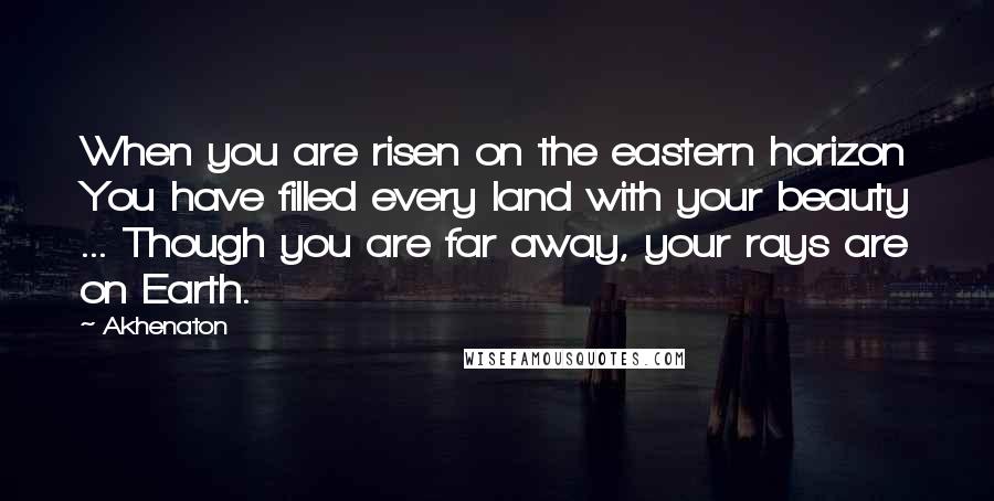 Akhenaton Quotes: When you are risen on the eastern horizon You have filled every land with your beauty ... Though you are far away, your rays are on Earth.