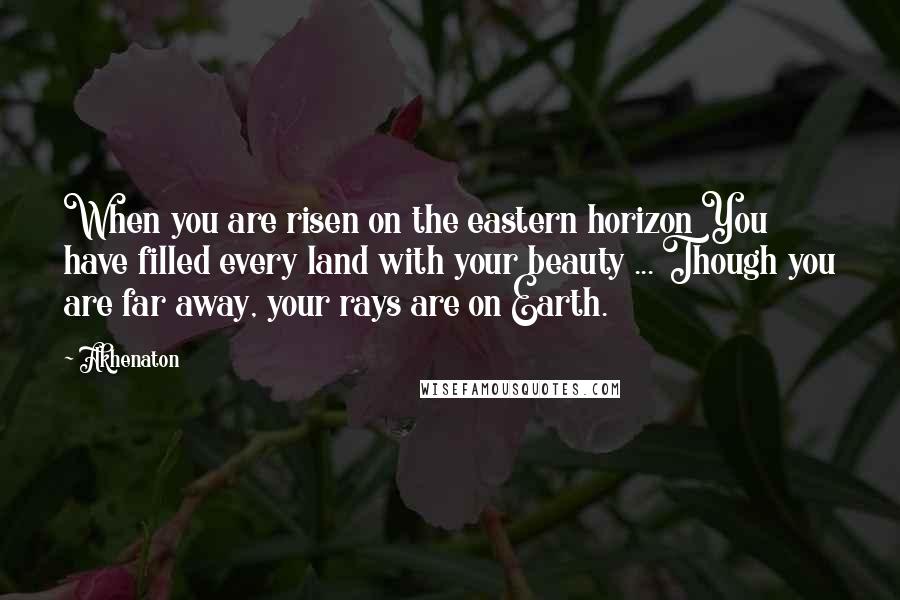 Akhenaton Quotes: When you are risen on the eastern horizon You have filled every land with your beauty ... Though you are far away, your rays are on Earth.