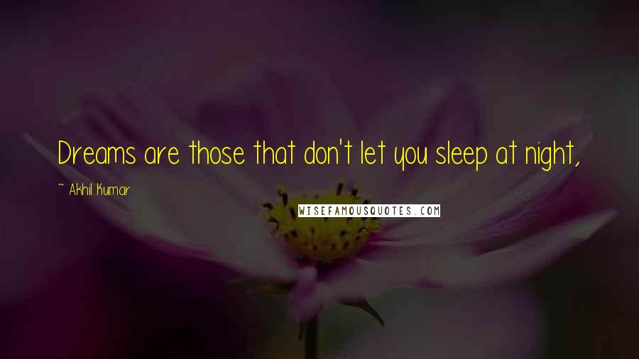 Akhil Kumar Quotes: Dreams are those that don't let you sleep at night,