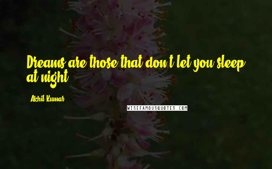 Akhil Kumar Quotes: Dreams are those that don't let you sleep at night,