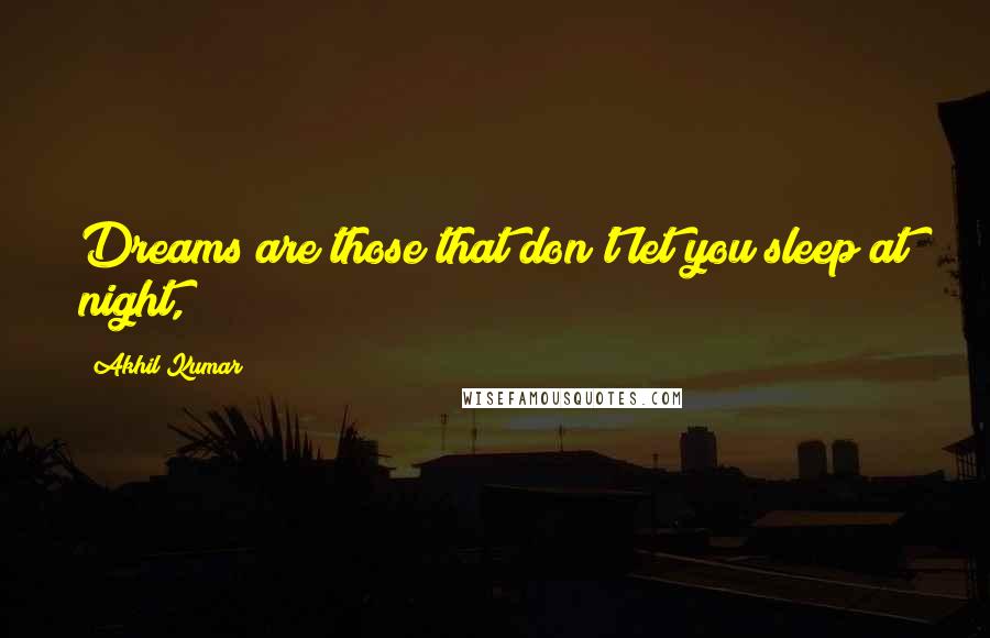 Akhil Kumar Quotes: Dreams are those that don't let you sleep at night,