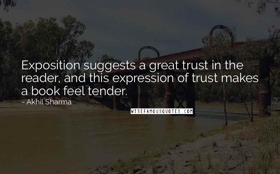 Akhil Sharma Quotes: Exposition suggests a great trust in the reader, and this expression of trust makes a book feel tender.