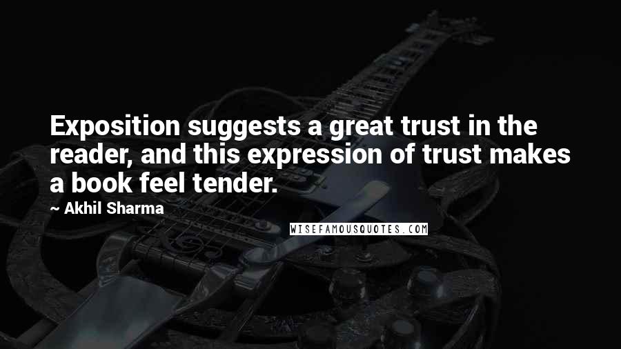 Akhil Sharma Quotes: Exposition suggests a great trust in the reader, and this expression of trust makes a book feel tender.