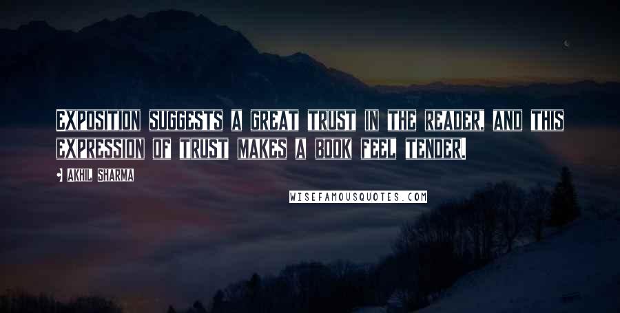 Akhil Sharma Quotes: Exposition suggests a great trust in the reader, and this expression of trust makes a book feel tender.
