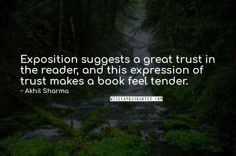 Akhil Sharma Quotes: Exposition suggests a great trust in the reader, and this expression of trust makes a book feel tender.