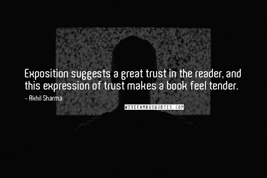 Akhil Sharma Quotes: Exposition suggests a great trust in the reader, and this expression of trust makes a book feel tender.