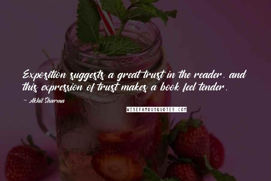 Akhil Sharma Quotes: Exposition suggests a great trust in the reader, and this expression of trust makes a book feel tender.