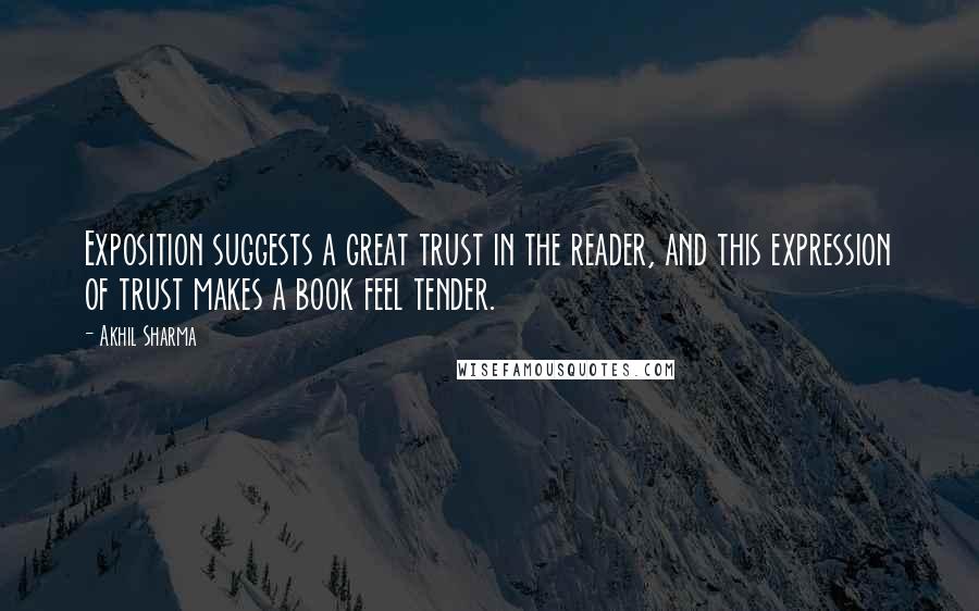 Akhil Sharma Quotes: Exposition suggests a great trust in the reader, and this expression of trust makes a book feel tender.