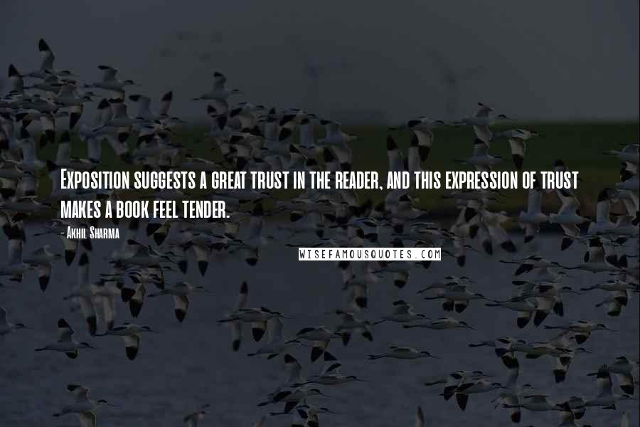 Akhil Sharma Quotes: Exposition suggests a great trust in the reader, and this expression of trust makes a book feel tender.