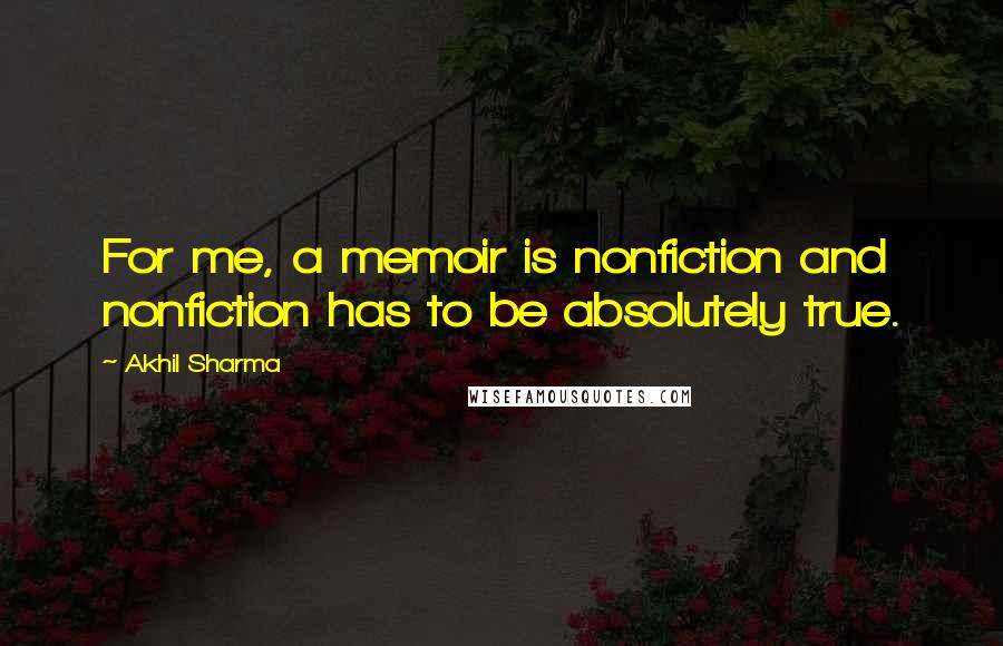 Akhil Sharma Quotes: For me, a memoir is nonfiction and nonfiction has to be absolutely true.