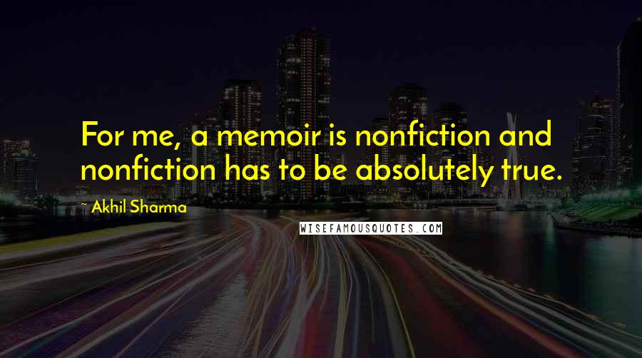 Akhil Sharma Quotes: For me, a memoir is nonfiction and nonfiction has to be absolutely true.