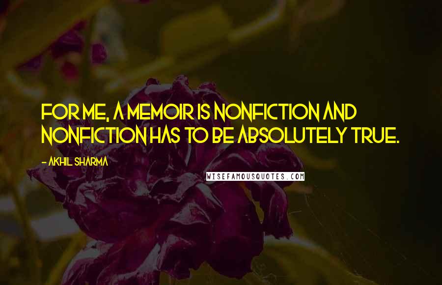 Akhil Sharma Quotes: For me, a memoir is nonfiction and nonfiction has to be absolutely true.