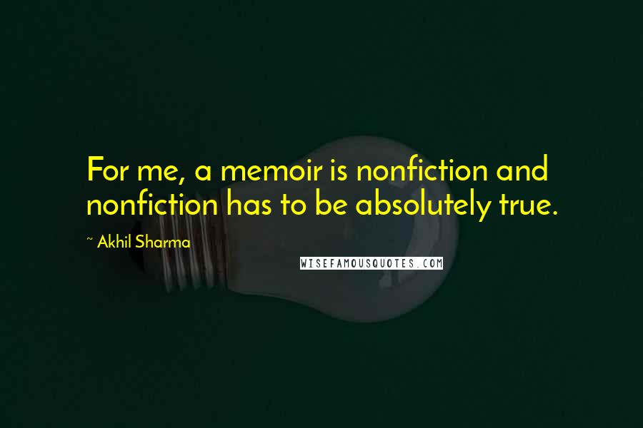 Akhil Sharma Quotes: For me, a memoir is nonfiction and nonfiction has to be absolutely true.