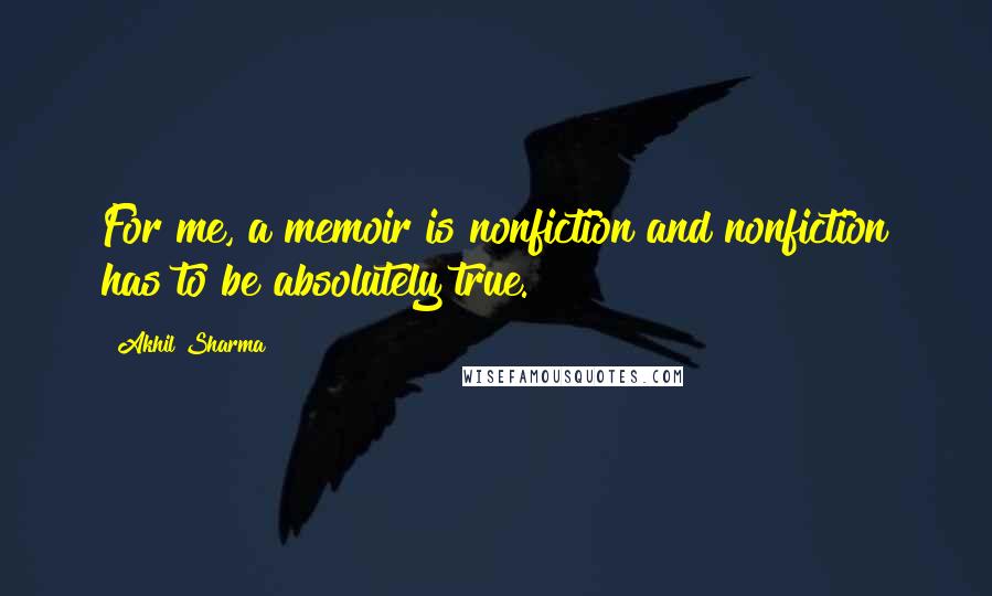 Akhil Sharma Quotes: For me, a memoir is nonfiction and nonfiction has to be absolutely true.