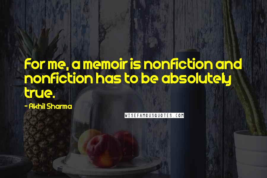 Akhil Sharma Quotes: For me, a memoir is nonfiction and nonfiction has to be absolutely true.