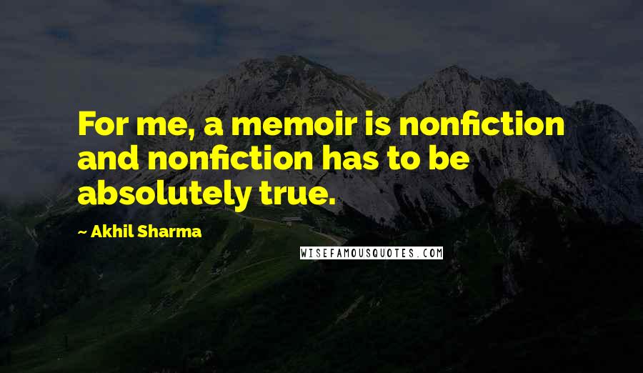 Akhil Sharma Quotes: For me, a memoir is nonfiction and nonfiction has to be absolutely true.