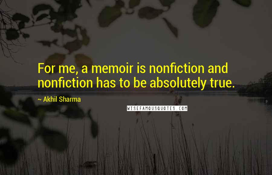 Akhil Sharma Quotes: For me, a memoir is nonfiction and nonfiction has to be absolutely true.