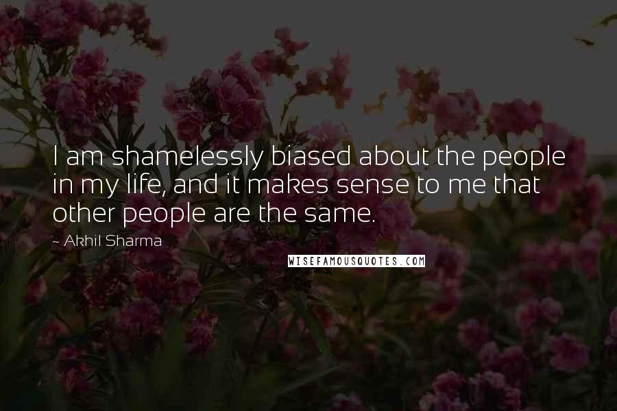 Akhil Sharma Quotes: I am shamelessly biased about the people in my life, and it makes sense to me that other people are the same.