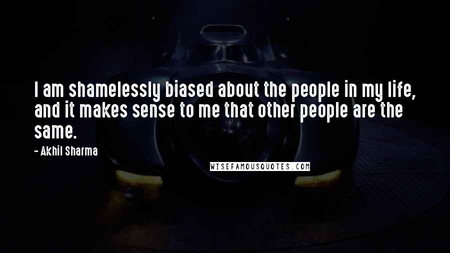 Akhil Sharma Quotes: I am shamelessly biased about the people in my life, and it makes sense to me that other people are the same.