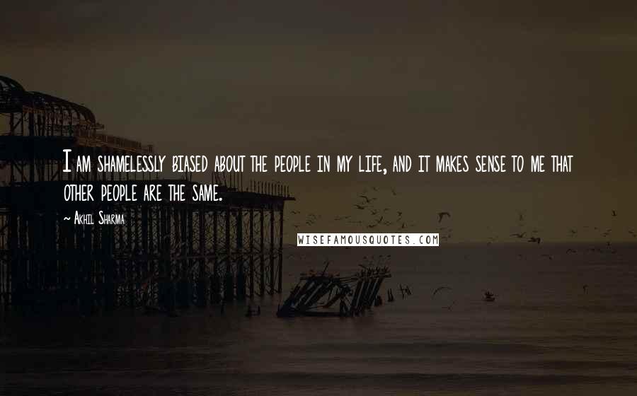 Akhil Sharma Quotes: I am shamelessly biased about the people in my life, and it makes sense to me that other people are the same.