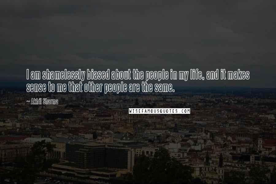 Akhil Sharma Quotes: I am shamelessly biased about the people in my life, and it makes sense to me that other people are the same.