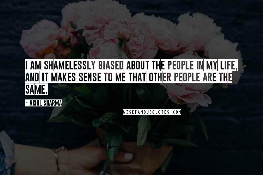 Akhil Sharma Quotes: I am shamelessly biased about the people in my life, and it makes sense to me that other people are the same.