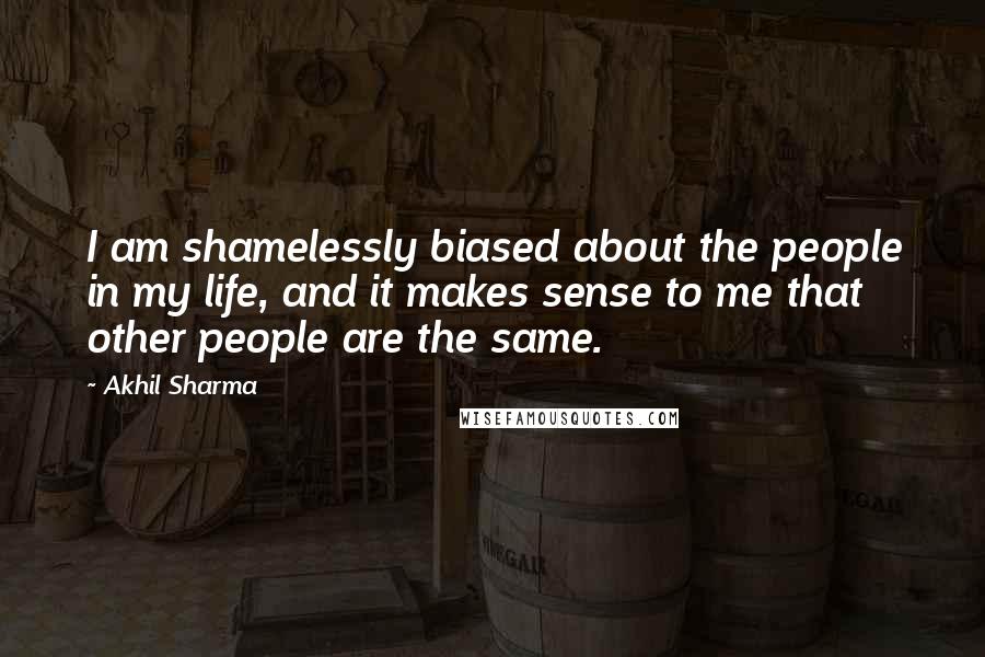 Akhil Sharma Quotes: I am shamelessly biased about the people in my life, and it makes sense to me that other people are the same.