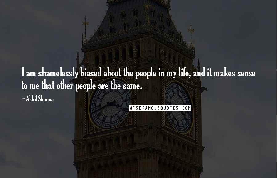 Akhil Sharma Quotes: I am shamelessly biased about the people in my life, and it makes sense to me that other people are the same.