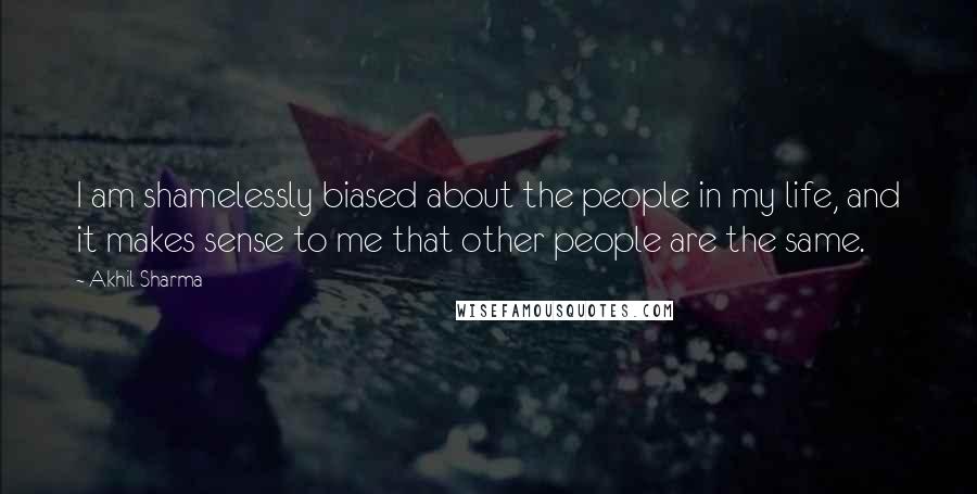 Akhil Sharma Quotes: I am shamelessly biased about the people in my life, and it makes sense to me that other people are the same.