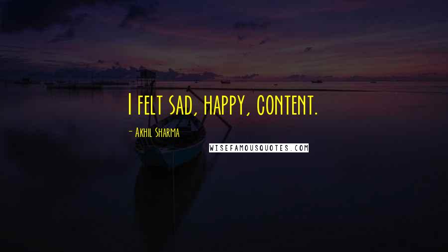 Akhil Sharma Quotes: I felt sad, happy, content.