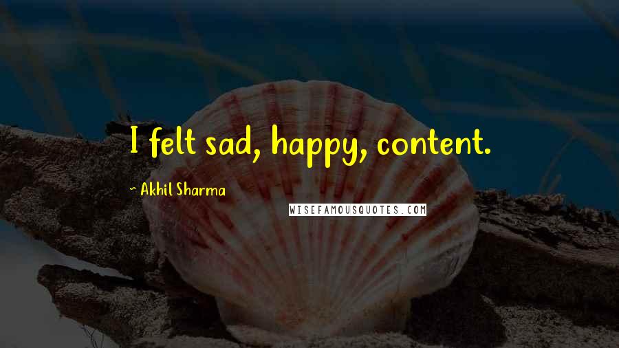 Akhil Sharma Quotes: I felt sad, happy, content.