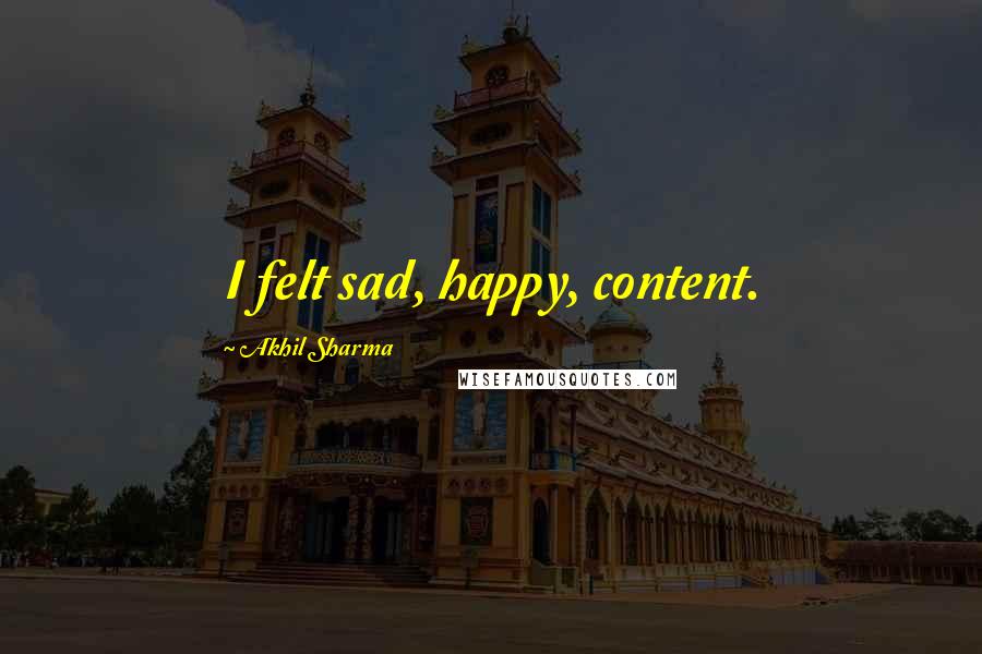 Akhil Sharma Quotes: I felt sad, happy, content.