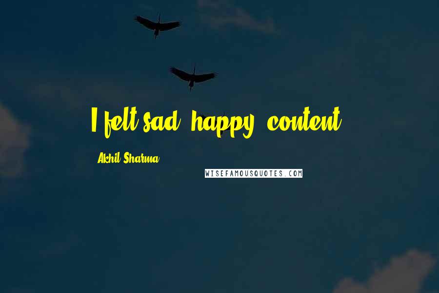 Akhil Sharma Quotes: I felt sad, happy, content.
