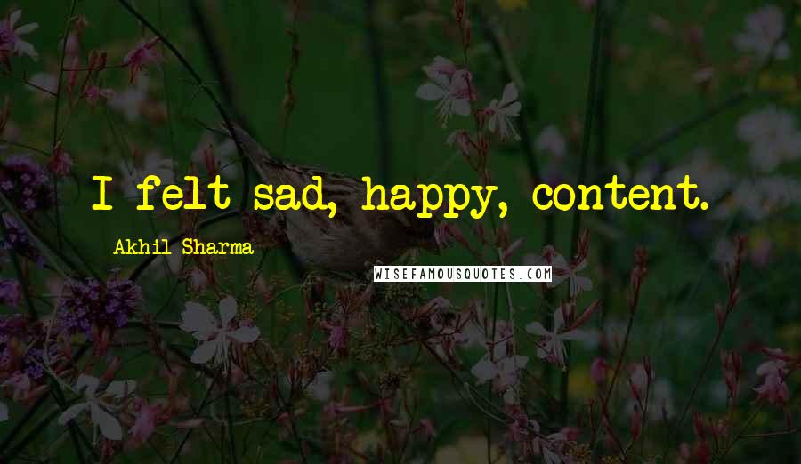 Akhil Sharma Quotes: I felt sad, happy, content.