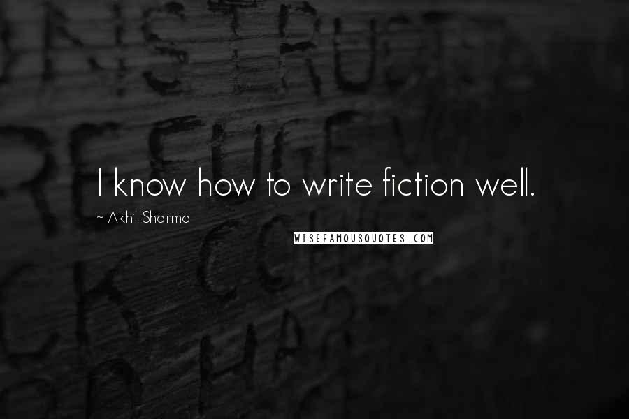 Akhil Sharma Quotes: I know how to write fiction well.
