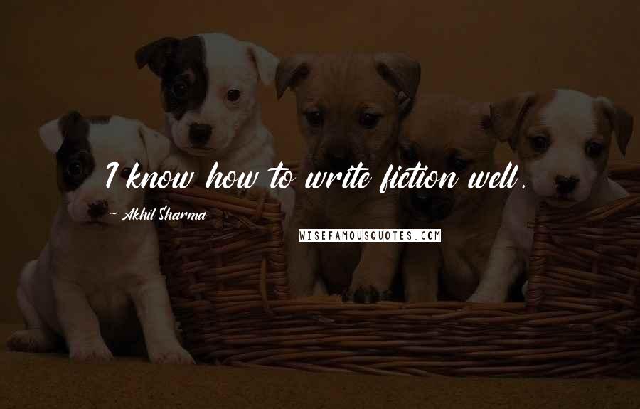 Akhil Sharma Quotes: I know how to write fiction well.