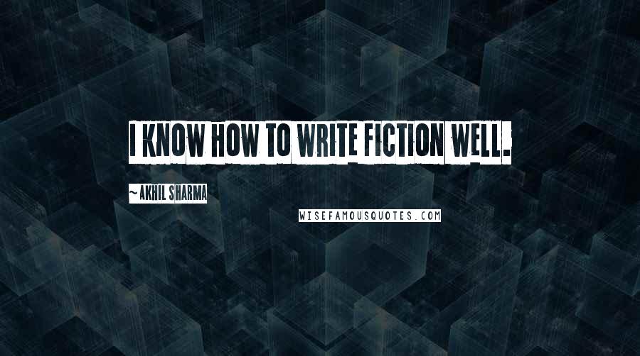 Akhil Sharma Quotes: I know how to write fiction well.