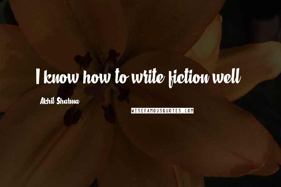 Akhil Sharma Quotes: I know how to write fiction well.