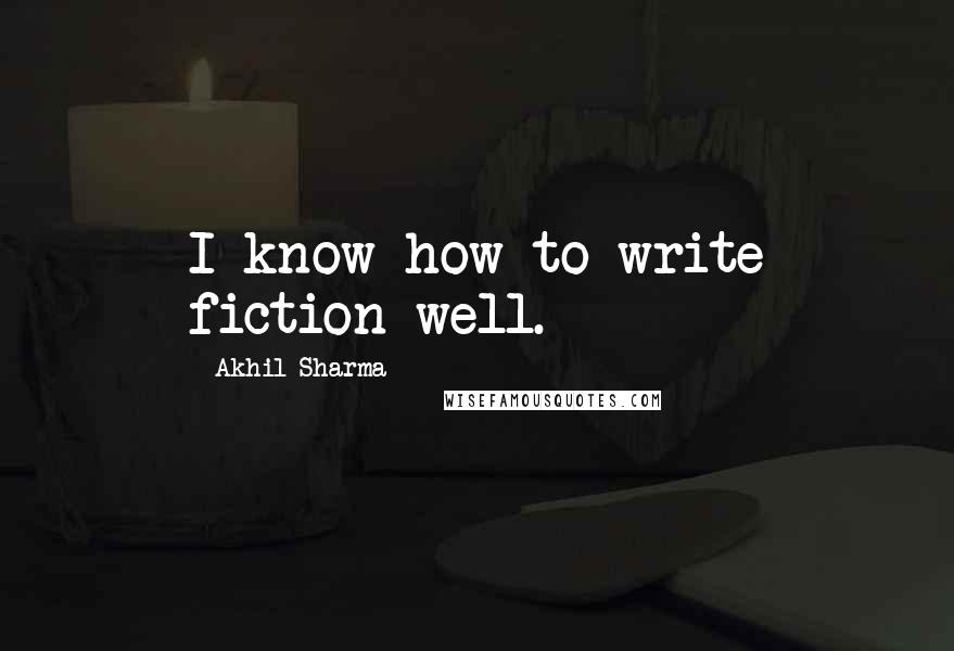 Akhil Sharma Quotes: I know how to write fiction well.