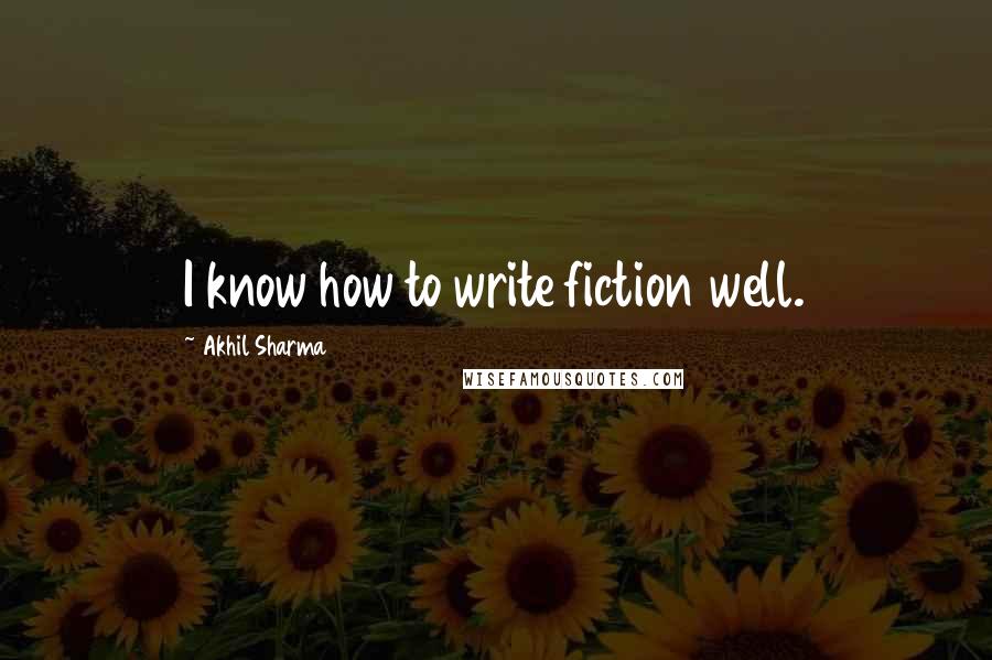 Akhil Sharma Quotes: I know how to write fiction well.