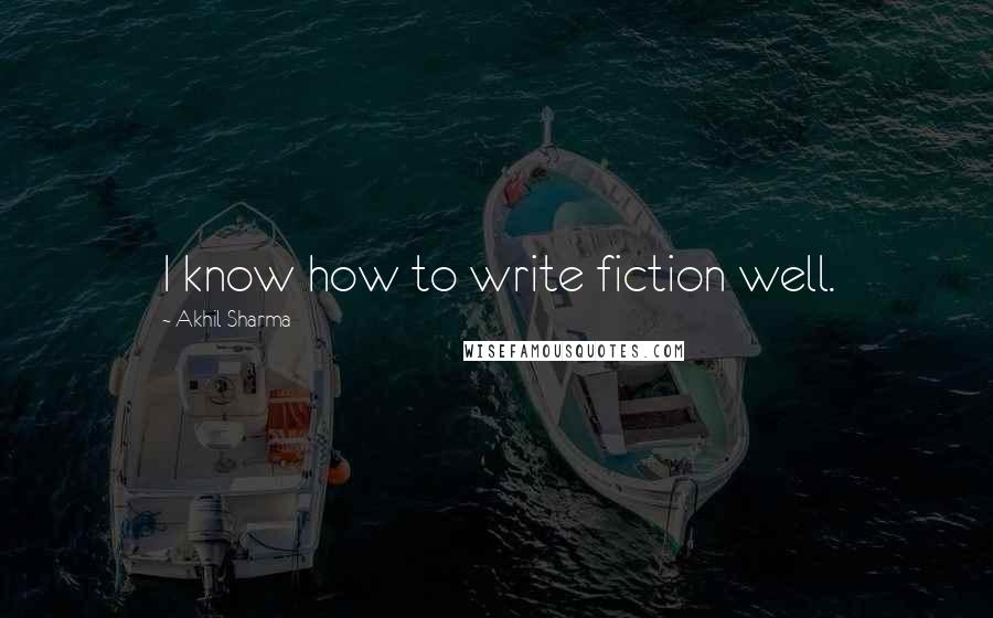 Akhil Sharma Quotes: I know how to write fiction well.