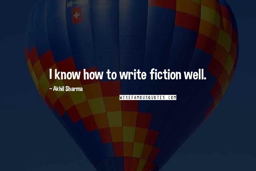 Akhil Sharma Quotes: I know how to write fiction well.