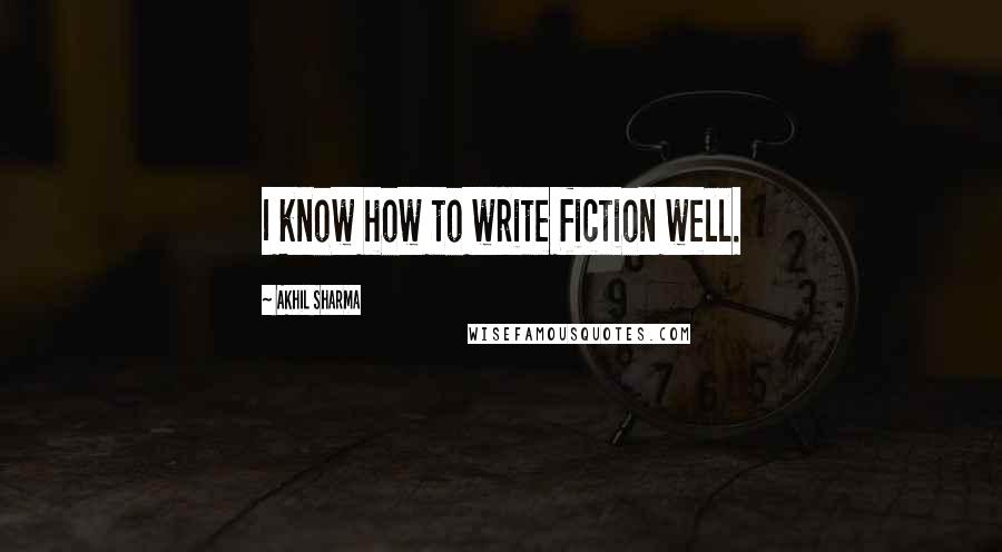 Akhil Sharma Quotes: I know how to write fiction well.