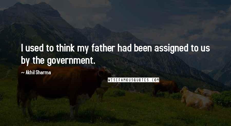 Akhil Sharma Quotes: I used to think my father had been assigned to us by the government.