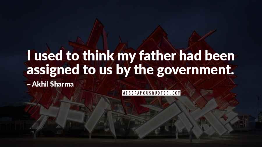 Akhil Sharma Quotes: I used to think my father had been assigned to us by the government.