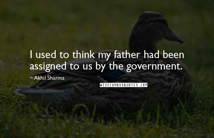 Akhil Sharma Quotes: I used to think my father had been assigned to us by the government.