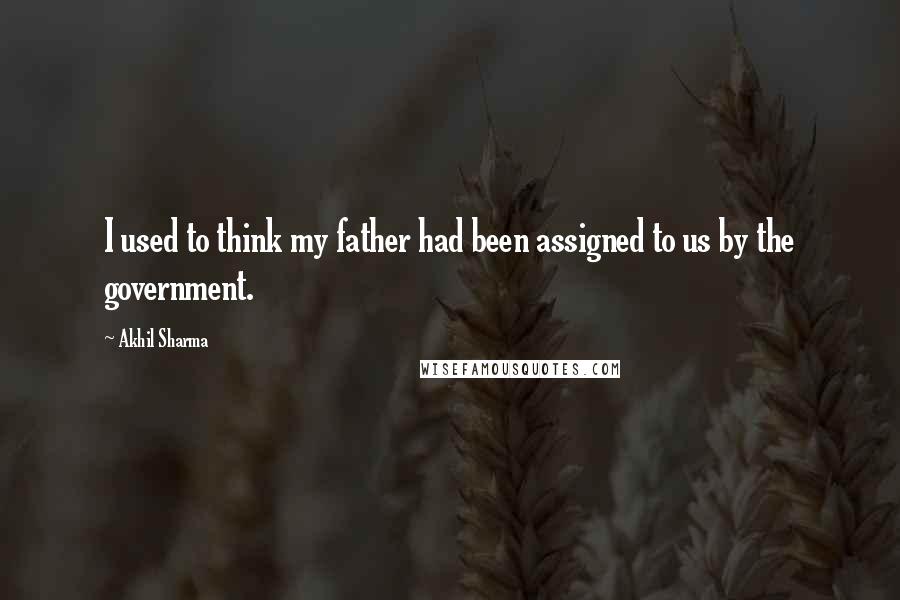 Akhil Sharma Quotes: I used to think my father had been assigned to us by the government.