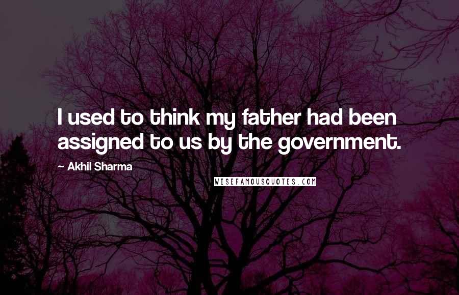 Akhil Sharma Quotes: I used to think my father had been assigned to us by the government.