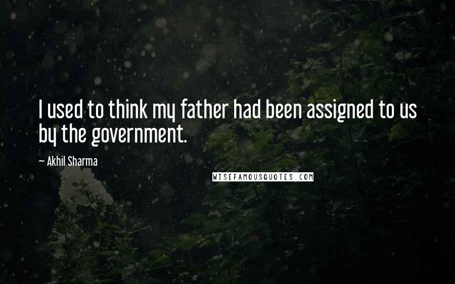 Akhil Sharma Quotes: I used to think my father had been assigned to us by the government.